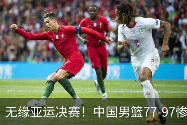 无缘亚运决赛！中国男篮77-97惨败日本，赛后球员评分：7人不及格